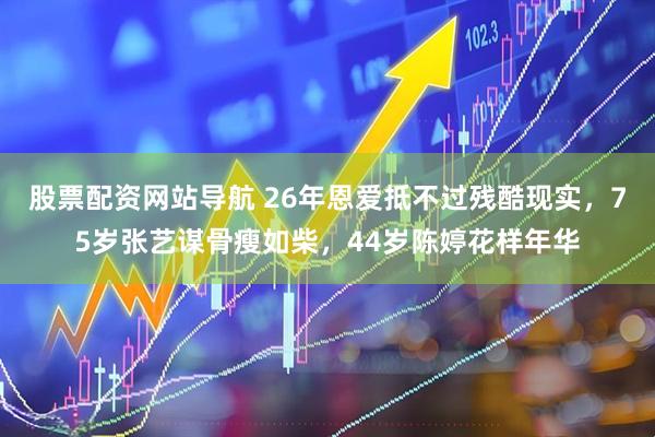 股票配资网站导航 26年恩爱抵不过残酷现实，75岁张艺谋骨瘦如柴，44岁陈婷花样年华