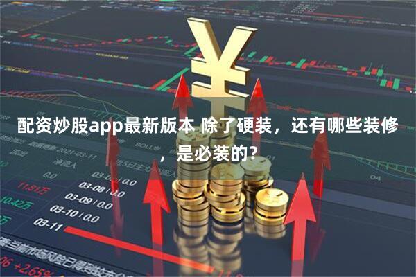 配资炒股app最新版本 除了硬装，还有哪些装修，是必装的？