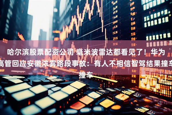 哈尔滨股票配资公司 毫米波雷达都看见了！华为高管回应安徽浓雾路段事故：有人不相信智驾结果撞车