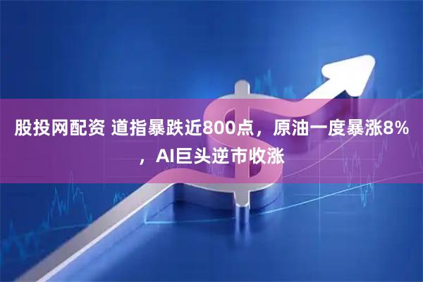 股投网配资 道指暴跌近800点，原油一度暴涨8%，AI巨头逆市收涨