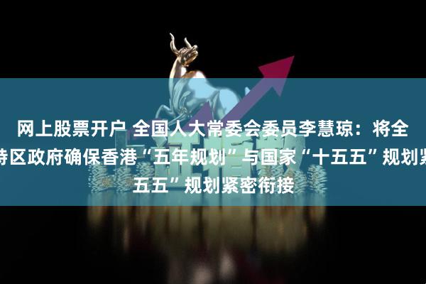 网上股票开户 全国人大常委会委员李慧琼：将全力配合特区政府确保香港“五年规划”与国家“十五五”规划紧密衔接