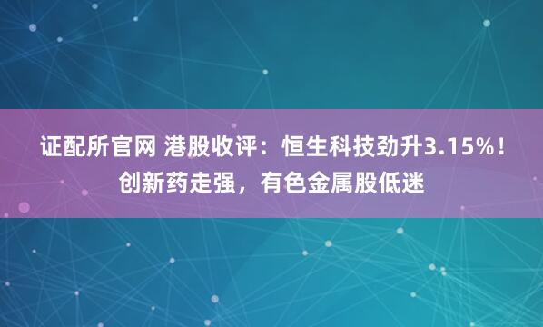 证配所官网 港股收评：恒生科技劲升3.15%！创新药走强，有色金属股低迷