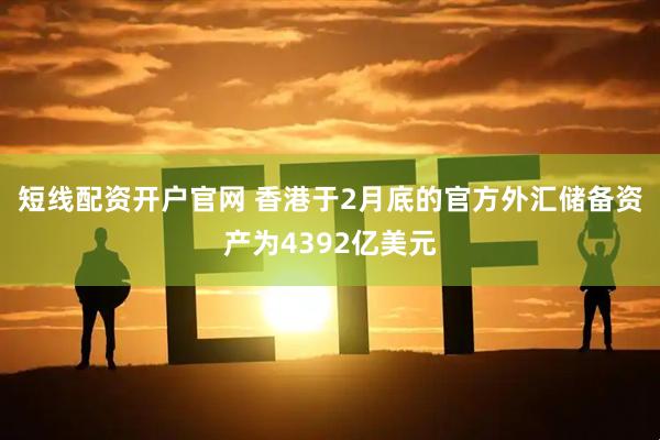 短线配资开户官网 香港于2月底的官方外汇储备资产为4392亿美元