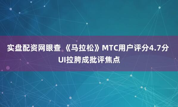 实盘配资网眼查 《马拉松》MTC用户评分4.7分 UI拉胯成批评焦点