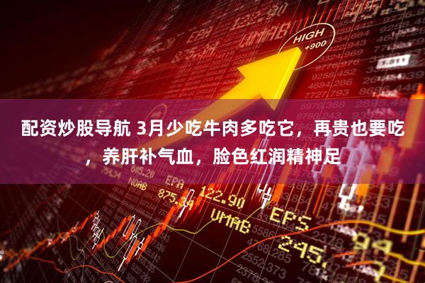 配资炒股导航 3月少吃牛肉多吃它，再贵也要吃，养肝补气血，脸色红润精神足