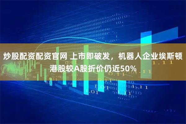 炒股配资配资官网 上市即破发，机器人企业埃斯顿港股较A股折价仍近50%