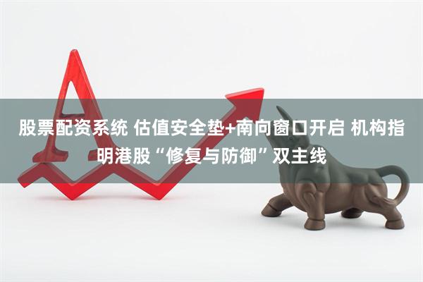 股票配资系统 估值安全垫+南向窗口开启 机构指明港股“修复与防御”双主线