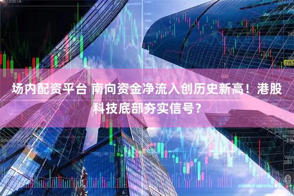 场内配资平台 南向资金净流入创历史新高！港股科技底部夯实信号？