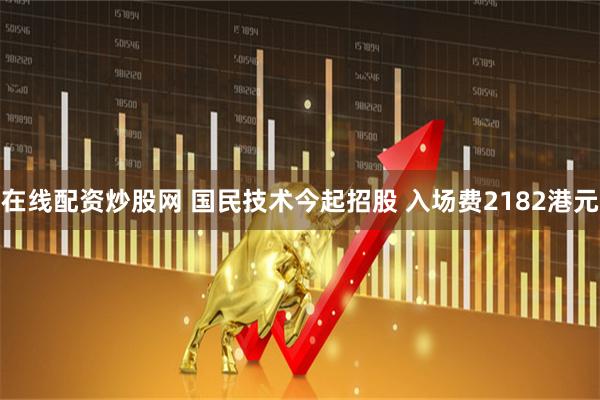 在线配资炒股网 国民技术今起招股 入场费2182港元