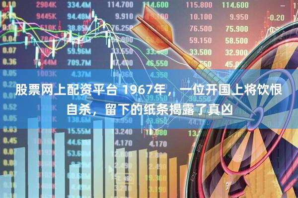 股票网上配资平台 1967年，一位开国上将饮恨自杀，留下的纸条揭露了真凶