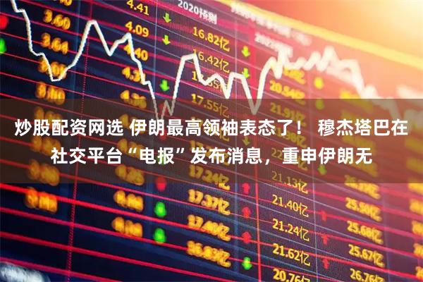 炒股配资网选 伊朗最高领袖表态了！ 穆杰塔巴在社交平台“电报”发布消息，重申伊朗无