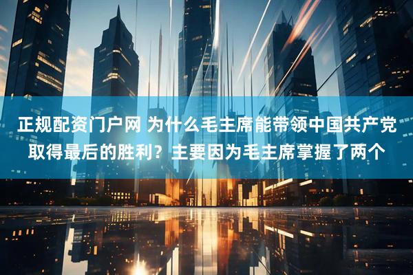 正规配资门户网 为什么毛主席能带领中国共产党取得最后的胜利？主要因为毛主席掌握了两个