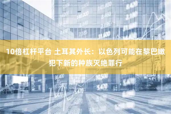10倍杠杆平台 土耳其外长：以色列可能在黎巴嫩犯下新的种族灭绝罪行