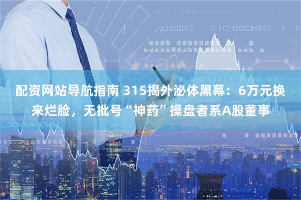 配资网站导航指南 315揭外泌体黑幕：6万元换来烂脸，无批号“神药”操盘者系A股董事
