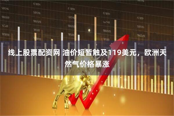 线上股票配资网 油价短暂触及119美元，欧洲天然气价格暴涨