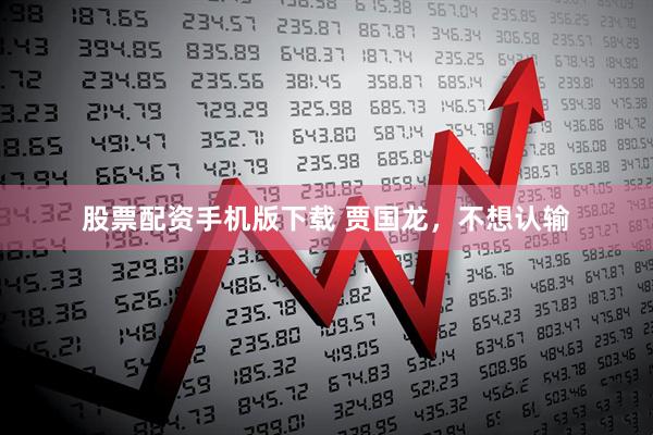 股票配资手机版下载 贾国龙，不想认输
