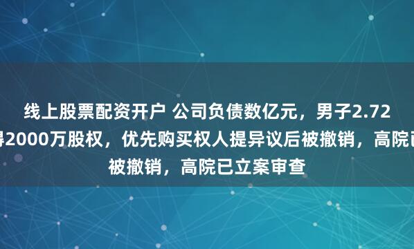 线上股票配资开户 公司负债数亿元，男子2.72万拍卖竞得2000万股权，优先购买权人提异议后被撤销，高院已立案审查