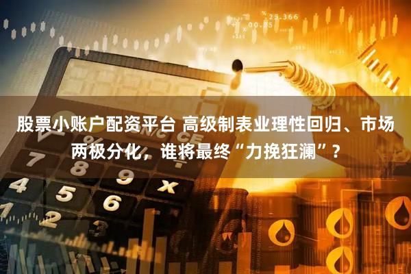 股票小账户配资平台 高级制表业理性回归、市场两极分化，谁将最终“力挽狂澜”？