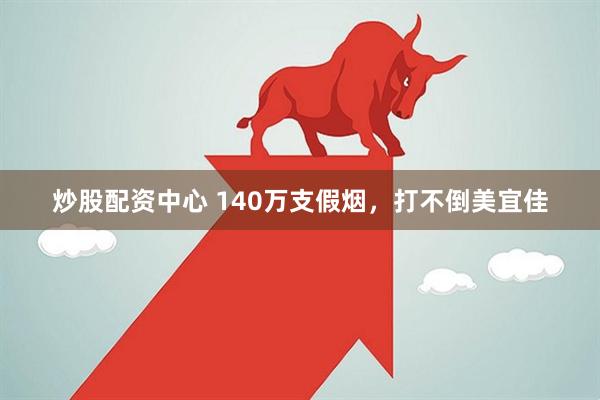 炒股配资中心 140万支假烟，打不倒美宜佳