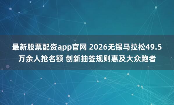 最新股票配资app官网 2026无锡马拉松49.5万余人抢名额 创新抽签规则惠及大众跑者