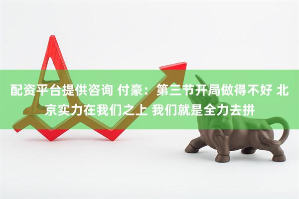 配资平台提供咨询 付豪：第三节开局做得不好 北京实力在我们之上 我们就是全力去拼