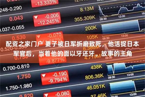 配资之家门户 妻子被日军折磨致死，他活捉日本军官后，当着他的面以牙还牙。故事的主角