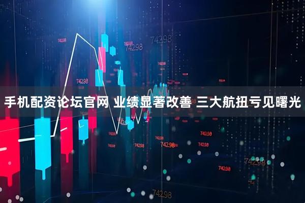 手机配资论坛官网 业绩显著改善 三大航扭亏见曙光