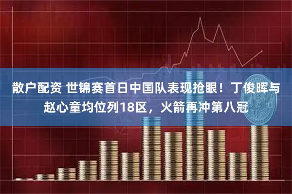 散户配资 世锦赛首日中国队表现抢眼！丁俊晖与赵心童均位列18区，火箭再冲第八冠
