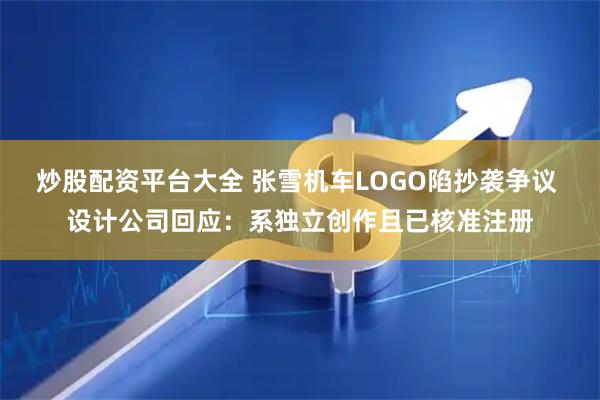 炒股配资平台大全 张雪机车LOGO陷抄袭争议 设计公司回应：系独立创作且已核准注册