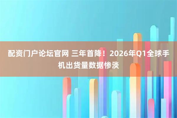 配资门户论坛官网 三年首降！2026年Q1全球手机出货量数据惨淡