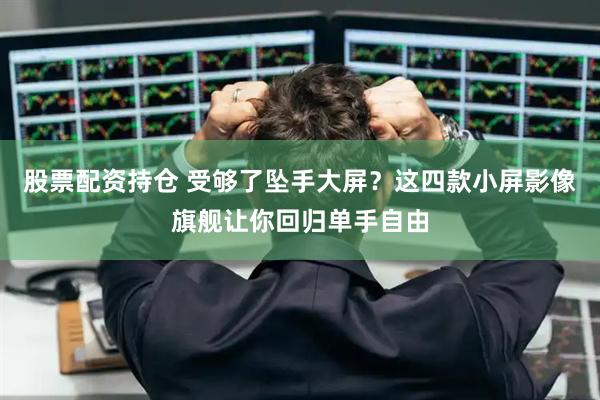 股票配资持仓 受够了坠手大屏？这四款小屏影像旗舰让你回归单手自由