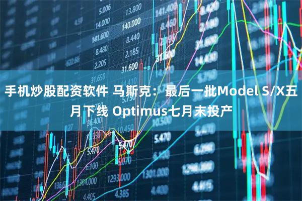 手机炒股配资软件 马斯克：最后一批Model S/X五月下线 Optimus七月末投产