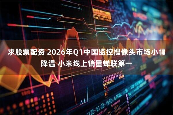 求股票配资 2026年Q1中国监控摄像头市场小幅降温 小米线上销量蝉联第一