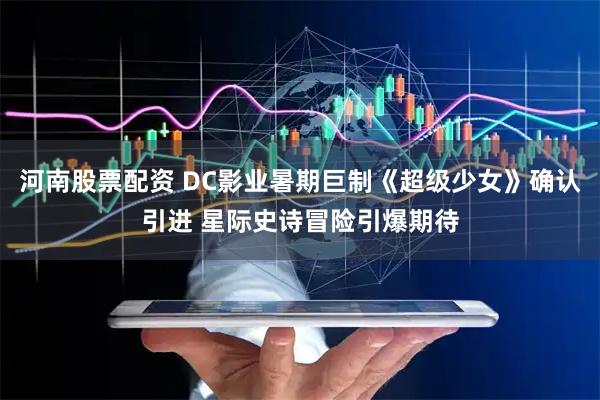 河南股票配资 DC影业暑期巨制《超级少女》确认引进 星际史诗冒险引爆期待