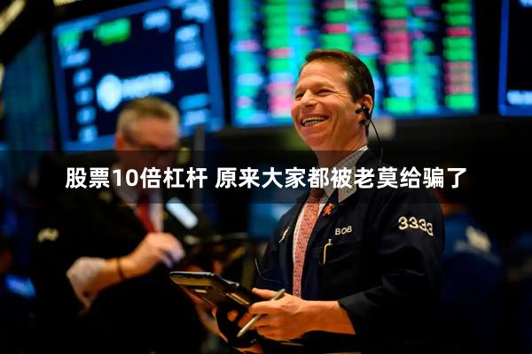 股票10倍杠杆 原来大家都被老莫给骗了