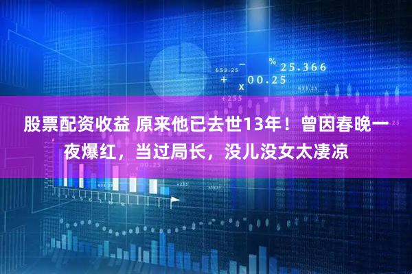 股票配资收益 原来他已去世13年！曾因春晚一夜爆红，当过局长，没儿没女太凄凉