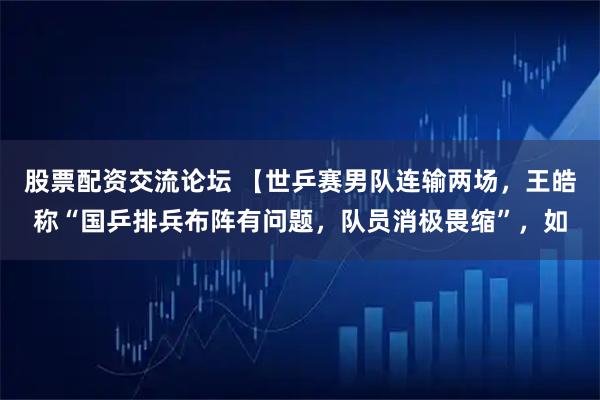 股票配资交流论坛 【世乒赛男队连输两场，王皓称“国乒排兵布阵有问题，队员消极畏缩”，如
