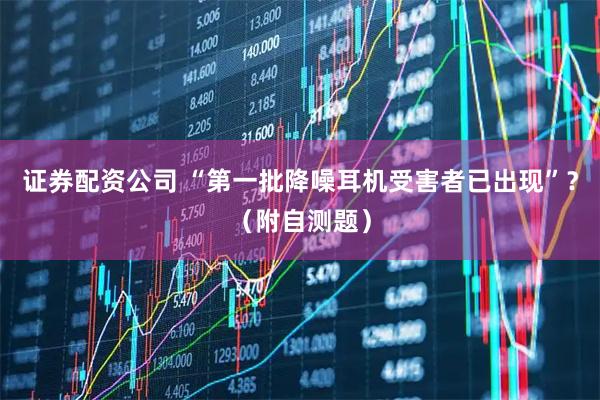 证券配资公司 “第一批降噪耳机受害者已出现”？（附自测题）