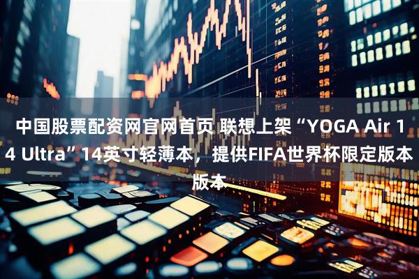 中国股票配资网官网首页 联想上架“YOGA Air 14 Ultra”14英寸轻薄本，提供FIFA世界杯限定版本