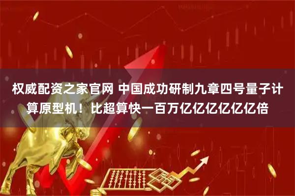 权威配资之家官网 中国成功研制九章四号量子计算原型机！比超算快一百万亿亿亿亿亿亿倍
