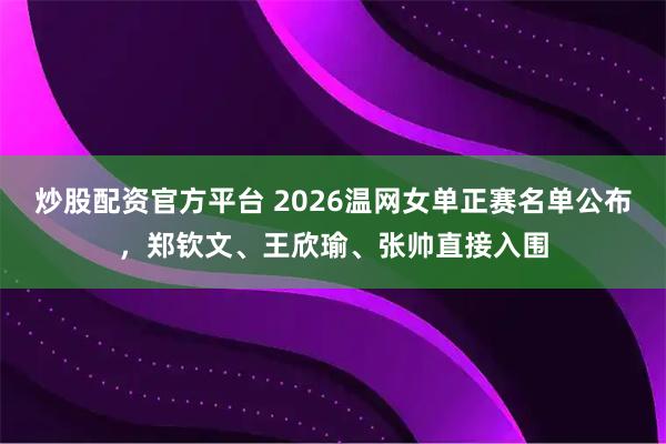 炒股配资官方平台 2026温网女单正赛名单公布，郑钦文、王欣瑜、张帅直接入围