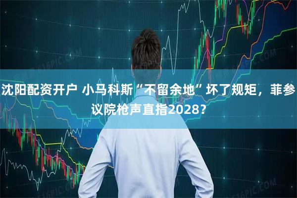 沈阳配资开户 小马科斯“不留余地”坏了规矩，菲参议院枪声直指2028？