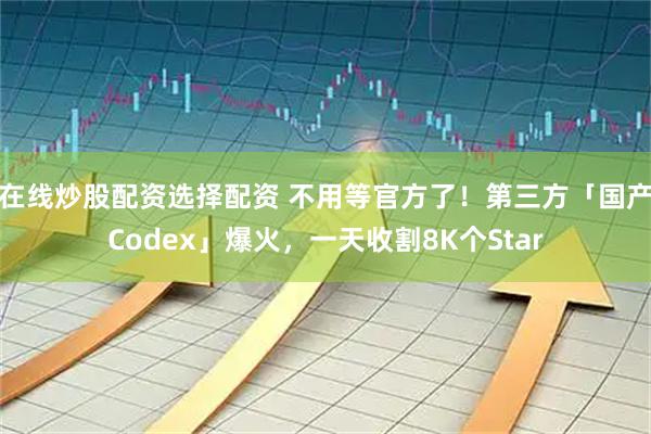 在线炒股配资选择配资 不用等官方了！第三方「国产Codex」爆火，一天收割8K个Star