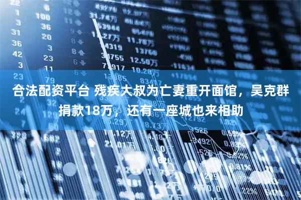 合法配资平台 残疾大叔为亡妻重开面馆，吴克群捐款18万，还有一座城也来相助